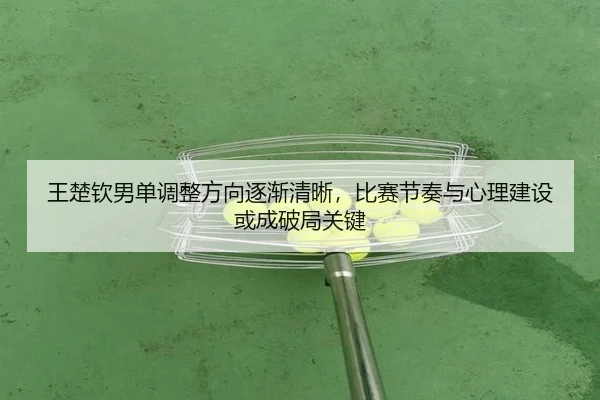 王楚钦男单调整方向逐渐清晰，比赛节奏与心理建设或成破局关键